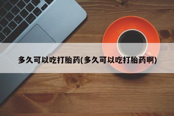 求买打胎药微信号多久可以吃打胎药(多久可以吃打胎药啊)