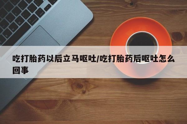 求买打胎药微信号吃打胎药以后立马呕吐/吃打胎药后呕吐怎么回事
