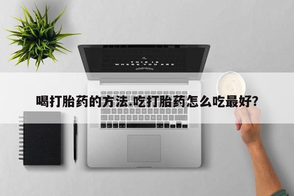 求买打胎药微信号喝打胎药的方法.吃打胎药怎么吃最好？
