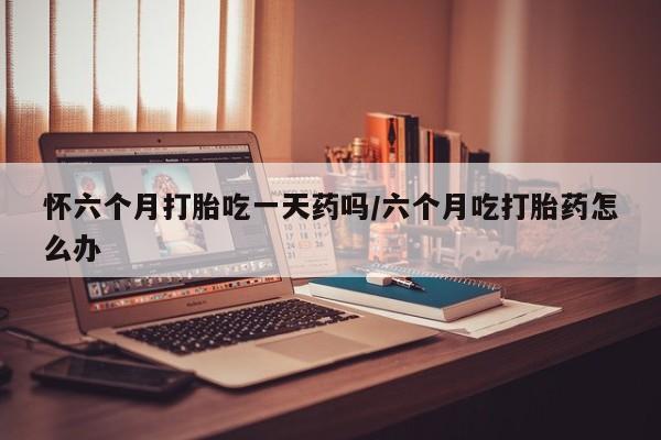 求买打胎药微信号怀六个月打胎吃一天药吗/六个月吃打胎药怎么办