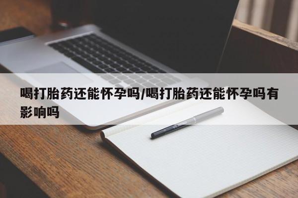 求买打胎药微信号喝打胎药还能怀孕吗/喝打胎药还能怀孕吗有影响吗