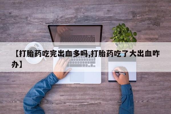 求买打胎药微信号【打胎药吃完出血多吗,打胎药吃了大出血咋办】