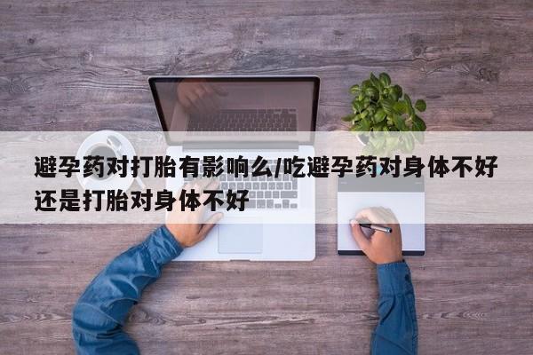 求买打胎药微信号避孕药对打胎有影响么/吃避孕药对身体不好还是打胎对身体不好