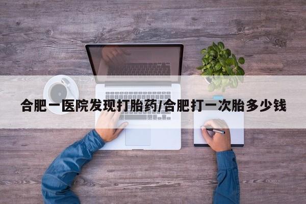 求买打胎药微信号合肥一医院发现打胎药/合肥打一次胎多少钱