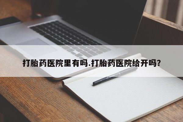 求买打胎药微信号打胎药医院里有吗.打胎药医院给开吗？