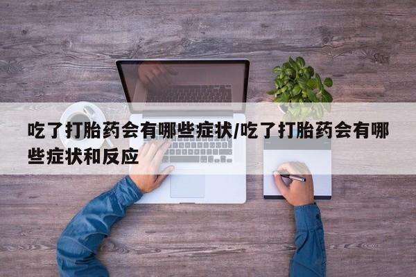 求买打胎药微信号吃了打胎药会有哪些症状/吃了打胎药会有哪些症状和反应