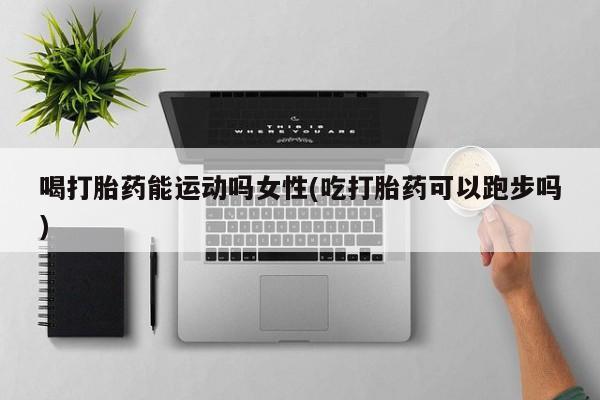 求买打胎药微信号喝打胎药能运动吗女性(吃打胎药可以跑步吗)