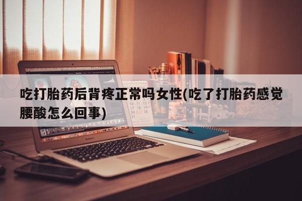 求买打胎药微信号吃打胎药后背疼正常吗女性(吃了打胎药感觉腰酸怎么回事)