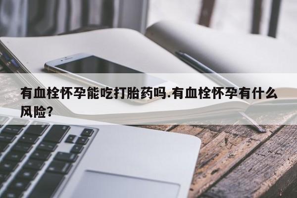 求买打胎药微信号有血栓怀孕能吃打胎药吗.有血栓怀孕有什么风险？
