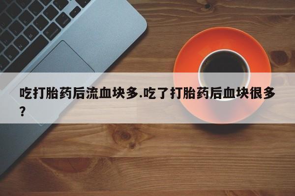 求买打胎药微信号吃打胎药后流血块多.吃了打胎药后血块很多？