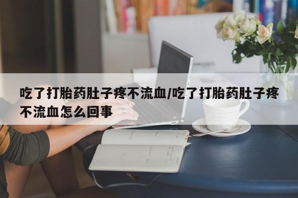 求买打胎药微信号吃了打胎药肚子疼不流血/吃了打胎药肚子疼不流血怎么回事