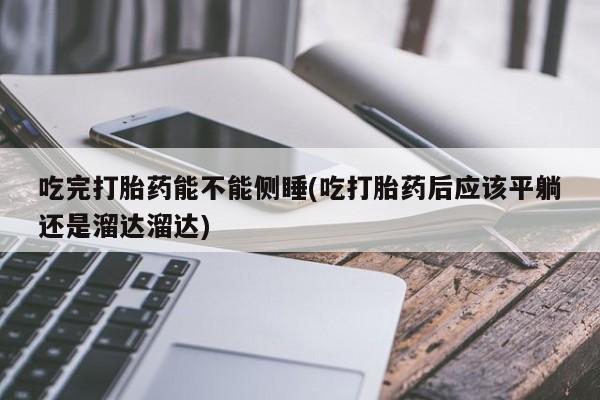 求买打胎药微信号吃完打胎药能不能侧睡(吃打胎药后应该平躺还是溜达溜达)